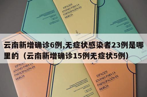 云南新增确诊6例,无症状感染者23例是哪里的（云南新增确诊15例无症状5例）