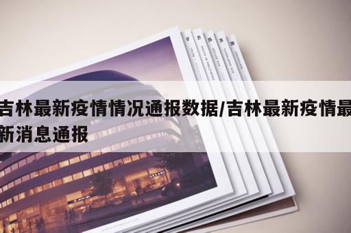 吉林最新疫情情况通报数据/吉林最新疫情最新消息通报