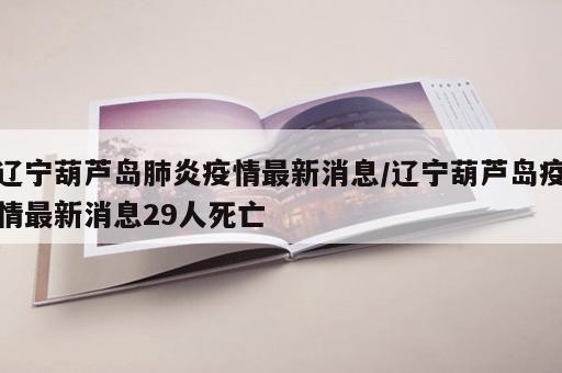 辽宁葫芦岛肺炎疫情最新消息/辽宁葫芦岛疫情最新消息29人死亡