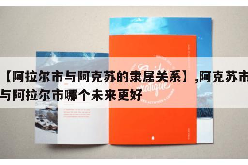【阿拉尔市与阿克苏的隶属关系】,阿克苏市与阿拉尔市哪个未来更好