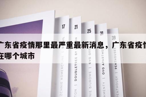广东省疫情那里最严重最新消息，广东省疫情在哪个城市