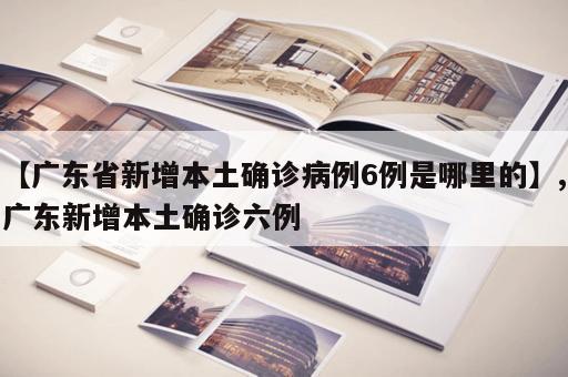 【广东省新增本土确诊病例6例是哪里的】,广东新增本土确诊六例