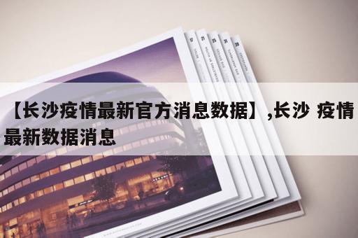 【长沙疫情最新官方消息数据】,长沙 疫情最新数据消息