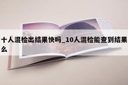 十人混检出结果快吗_10人混检能查到结果么