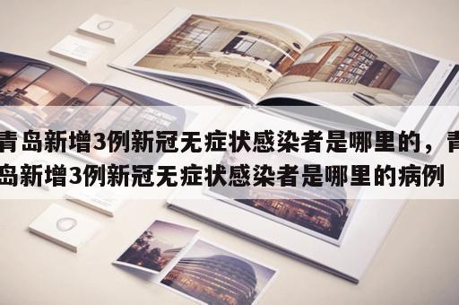 青岛新增3例新冠无症状感染者是哪里的，青岛新增3例新冠无症状感染者是哪里的病例