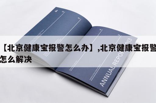 【北京健康宝报警怎么办】,北京健康宝报警怎么解决