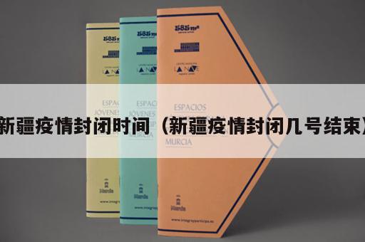 新疆疫情封闭时间（新疆疫情封闭几号结束）