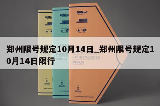郑州限号规定10月14日_郑州限号规定10月14日限行