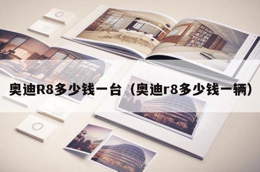 奥迪R8多少钱一台（奥迪r8多少钱一辆）