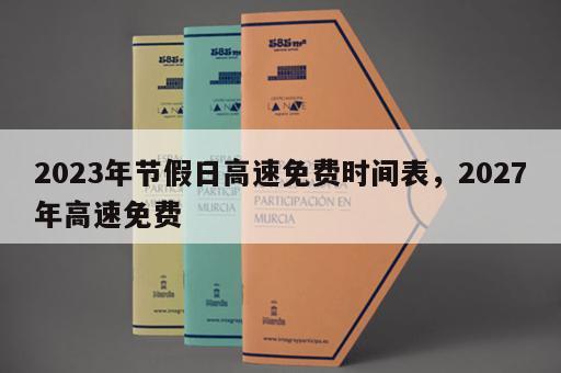 2023年节假日高速免费时间表，2027年高速免费