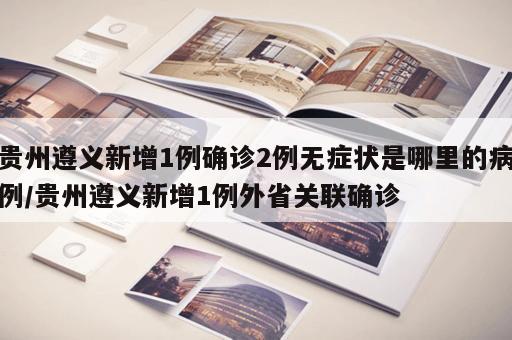 贵州遵义新增1例确诊2例无症状是哪里的病例/贵州遵义新增1例外省关联确诊