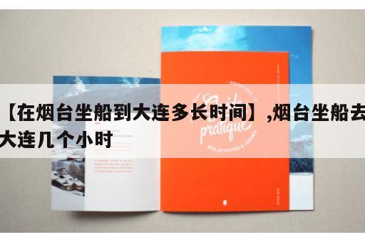 【在烟台坐船到大连多长时间】,烟台坐船去大连几个小时