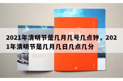 2021年清明节是几月几号几点钟，2021年清明节是几月几日几点几分