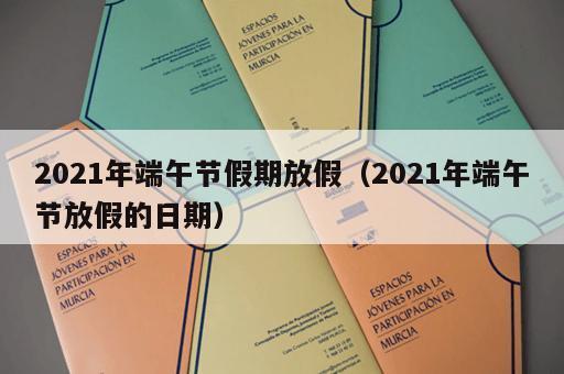 2021年端午节假期放假（2021年端午节放假的日期）