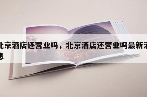 北京酒店还营业吗，北京酒店还营业吗最新消息