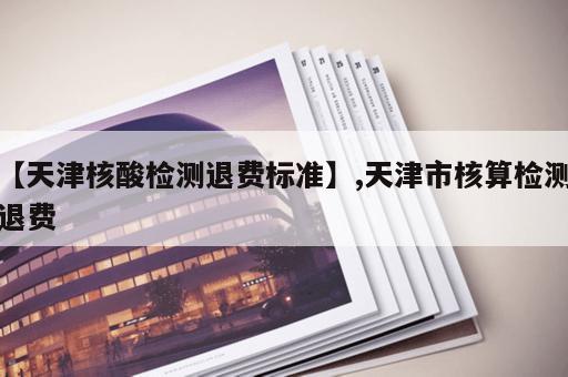 【天津核酸检测退费标准】,天津市核算检测退费