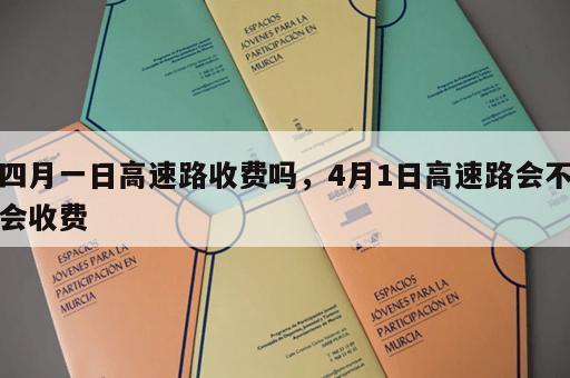 四月一日高速路收费吗，4月1日高速路会不会收费