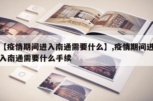 【疫情期间进入南通需要什么】,疫情期间进入南通需要什么手续