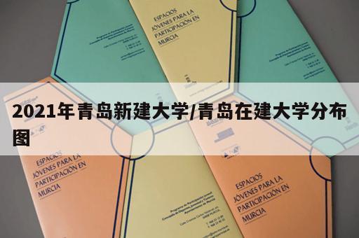 2021年青岛新建大学/青岛在建大学分布图