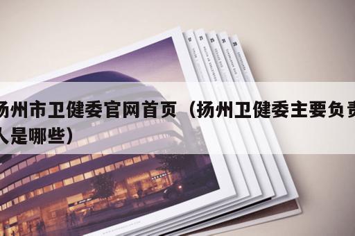 扬州市卫健委官网首页（扬州卫健委主要负责人是哪些）
