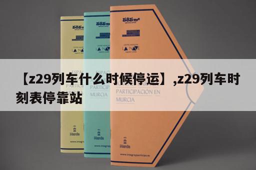 【z29列车什么时候停运】,z29列车时刻表停靠站