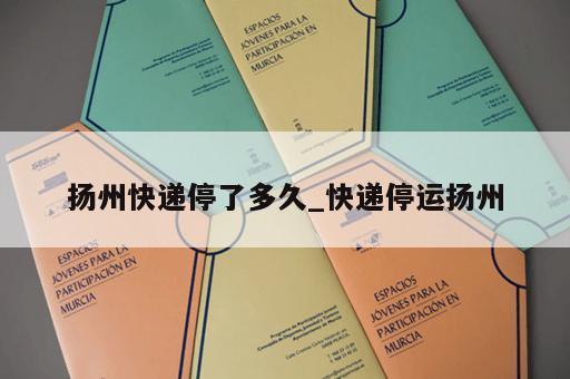 扬州快递停了多久_快递停运扬州