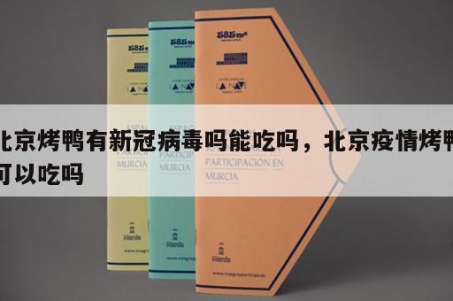北京烤鸭有新冠病毒吗能吃吗，北京疫情烤鸭可以吃吗