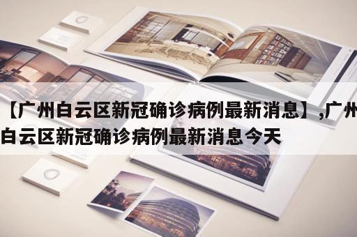 【广州白云区新冠确诊病例最新消息】,广州白云区新冠确诊病例最新消息今天