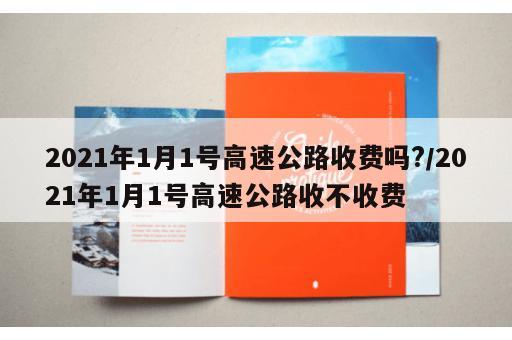 2021年1月1号高速公路收费吗?/2021年1月1号高速公路收不收费