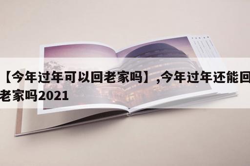 【今年过年可以回老家吗】,今年过年还能回老家吗2021