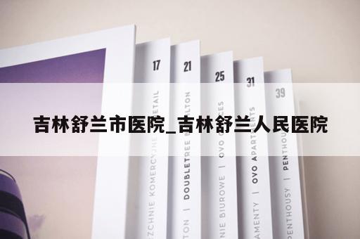 吉林舒兰市医院_吉林舒兰人民医院