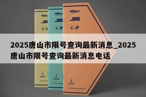 2025唐山市限号查询最新消息_2025唐山市限号查询最新消息电话