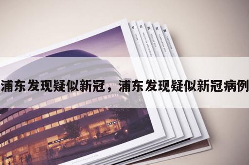 浦东发现疑似新冠，浦东发现疑似新冠病例