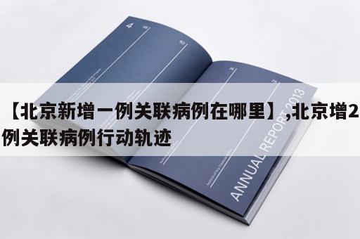 【北京新增一例关联病例在哪里】,北京增2例关联病例行动轨迹