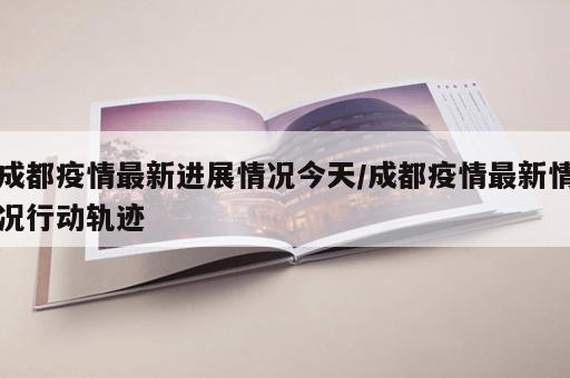 成都疫情最新进展情况今天/成都疫情最新情况行动轨迹