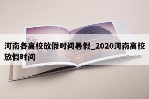 河南各高校放假时间暑假_2020河南高校放假时间