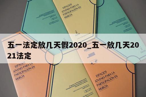 五一法定放几天假2020_五一放几天2021法定