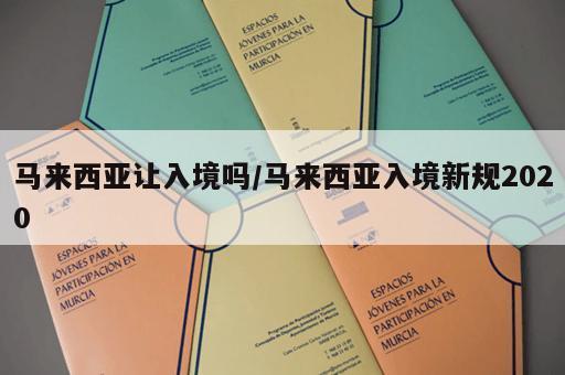 马来西亚让入境吗/马来西亚入境新规2020