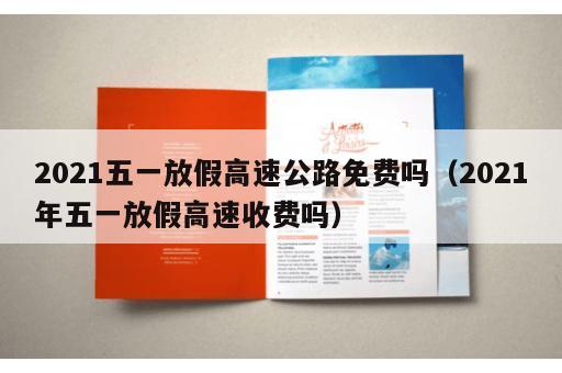 2021五一放假高速公路免费吗（2021年五一放假高速收费吗）
