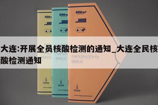 大连:开展全员核酸检测的通知_大连全民核酸检测通知