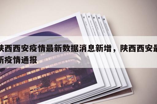 陕西西安疫情最新数据消息新增，陕西西安最新疫情通报