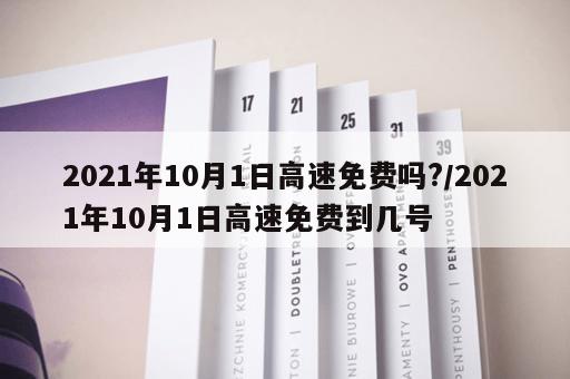2021年10月1日高速免费吗?/2021年10月1日高速免费到几号