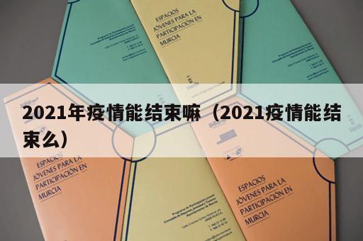 2021年疫情能结束嘛（2021疫情能结束么）
