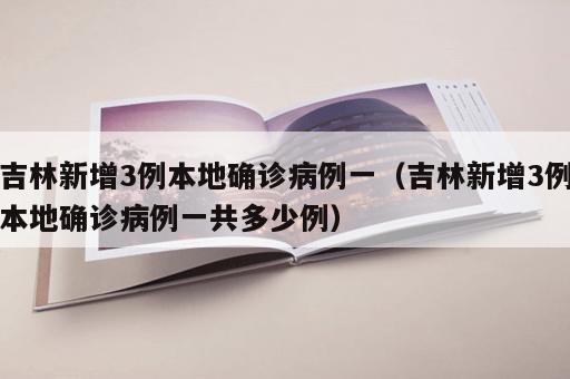 吉林新增3例本地确诊病例一（吉林新增3例本地确诊病例一共多少例）