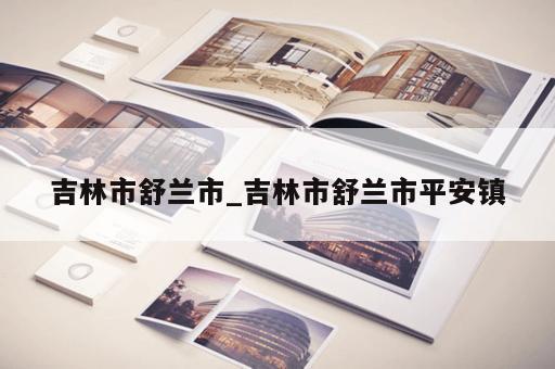 吉林市舒兰市_吉林市舒兰市平安镇