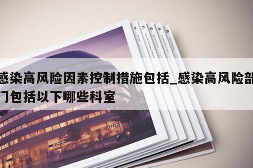 感染高风险因素控制措施包括_感染高风险部门包括以下哪些科室