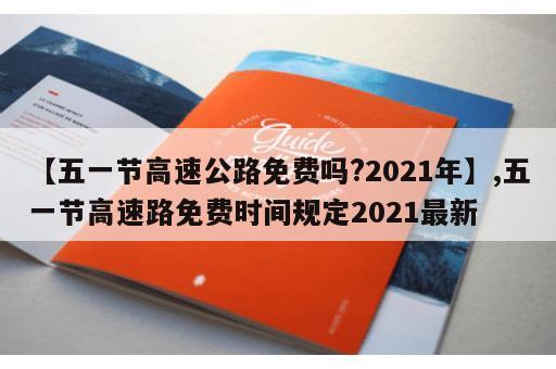 【五一节高速公路免费吗?2021年】,五一节高速路免费时间规定2021最新