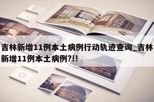 吉林新增11例本土病例行动轨迹查询_吉林新增11例本土病例?!! 吉林新增11例本土病例行动轨迹查询_吉林新增11例本土病例?!!