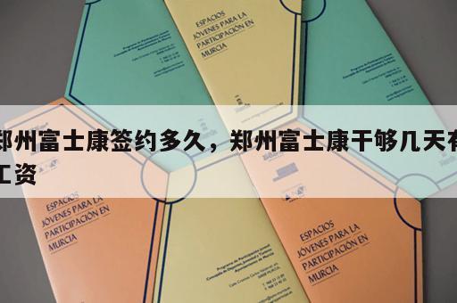 郑州富士康签约多久,郑州富士康干够几天有工资 郑州富士康签约多久,郑州富士康干够几天有工资