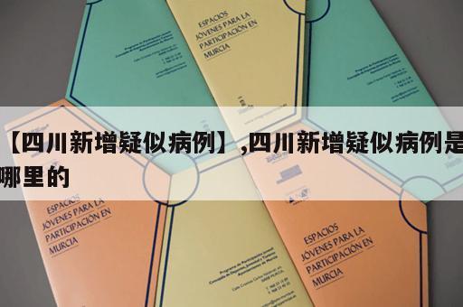 【四川新增疑似病例】,四川新增疑似病例是哪里的 【四川新增疑似病例】,四川新增疑似病例是哪里的